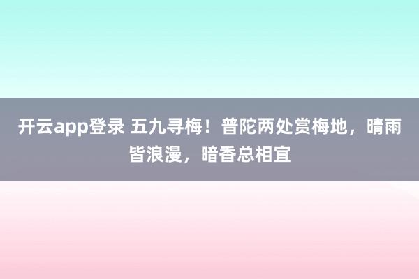 开云app登录 五九寻梅！普陀两处赏梅地，晴雨皆浪漫，暗香总相宜