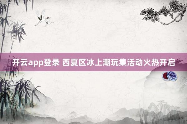 开云app登录 西夏区冰上潮玩集活动火热开启