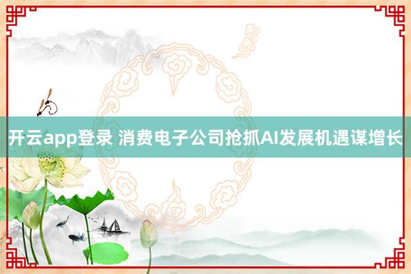 开云app登录 消费电子公司抢抓AI发展机遇谋增长