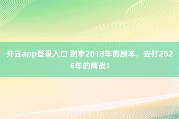开云app登录入口 别拿2018年的剧本，去打2026年的商战！