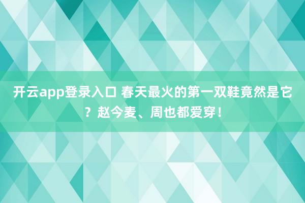 开云app登录入口 春天最火的第一双鞋竟然是它？赵今麦、周也都爱穿！