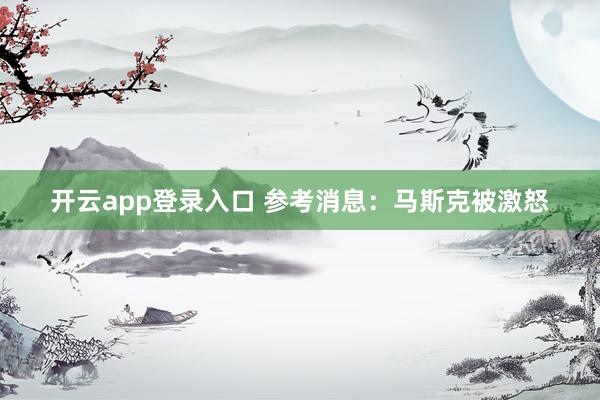 开云app登录入口 参考消息：马斯克被激怒