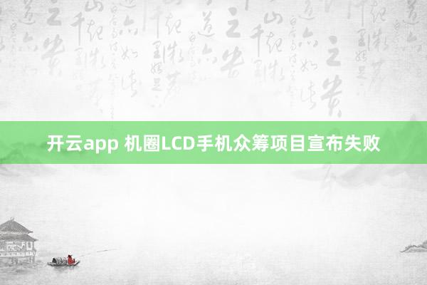 开云app 机圈LCD手机众筹项目宣布失败