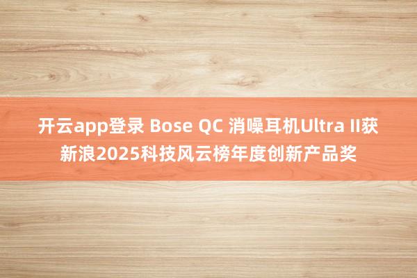 开云app登录 Bose QC 消噪耳机Ultra II获新浪2025科技风云榜年度创新产品奖