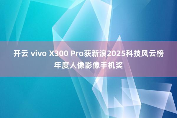 开云 vivo X300 Pro获新浪2025科技风云榜年度人像影像手机奖