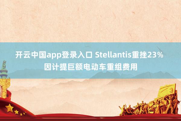 开云中国app登录入口 Stellantis重挫23% 因计提巨额电动车重组费用
