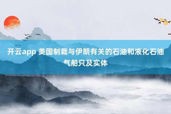 开云app 美国制裁与伊朗有关的石油和液化石油气船只及实体