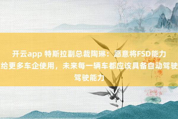 开云app 特斯拉副总裁陶琳：愿意将FSD能力开放给更多车企使用，未来每一辆车都应该具备自动驾驶能力