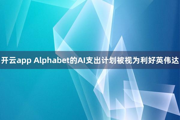 开云app Alphabet的AI支出计划被视为利好英伟达