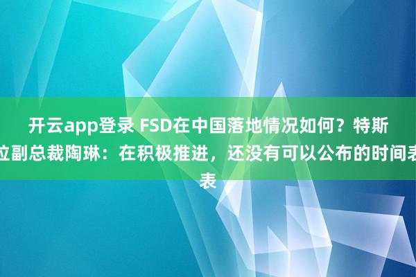 开云app登录 FSD在中国落地情况如何？特斯拉副总裁陶琳：在积极推进，还没有可以公布的时间表