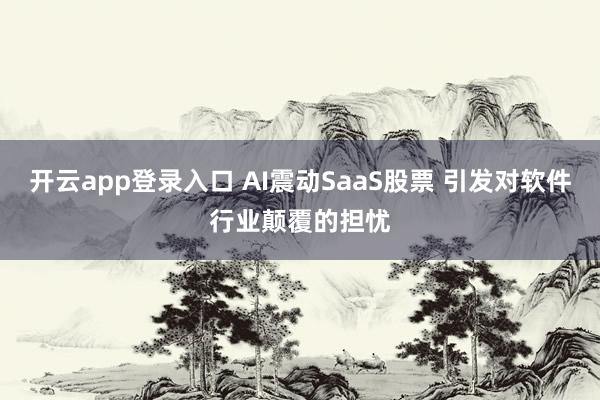 开云app登录入口 AI震动SaaS股票 引发对软件行业颠覆的担忧