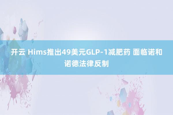 开云 Hims推出49美元GLP-1减肥药 面临诺和诺德法律反制