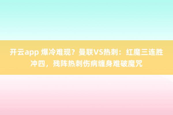 开云app 爆冷难现？曼联VS热刺：红魔三连胜冲四，残阵热刺伤病缠身难破魔咒
