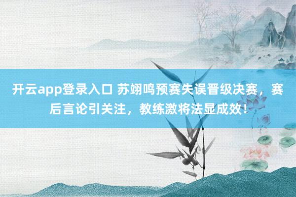 开云app登录入口 苏翊鸣预赛失误晋级决赛，赛后言论引关注，教练激将法显成效！