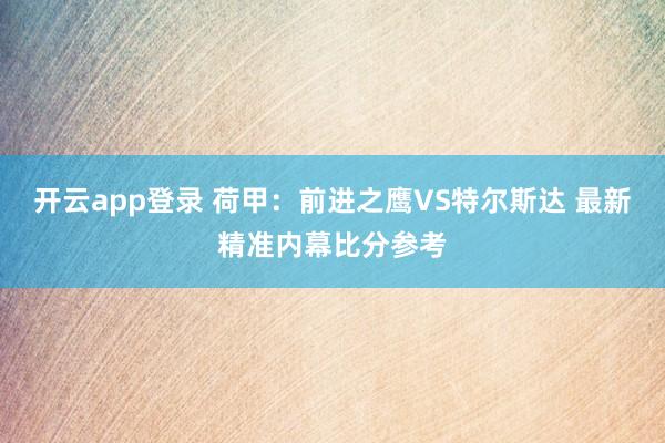 开云app登录 荷甲：前进之鹰VS特尔斯达 最新精准内幕比分参考