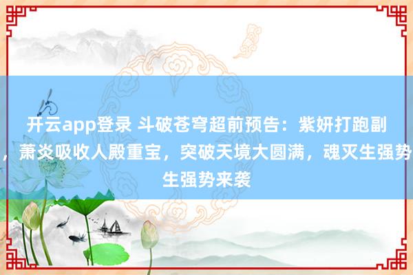 开云app登录 斗破苍穹超前预告：紫妍打跑副殿主，萧炎吸收人殿重宝，突破天境大圆满，魂灭生强势来袭