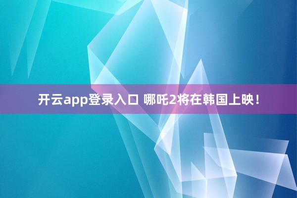 开云app登录入口 哪吒2将在韩国上映！
