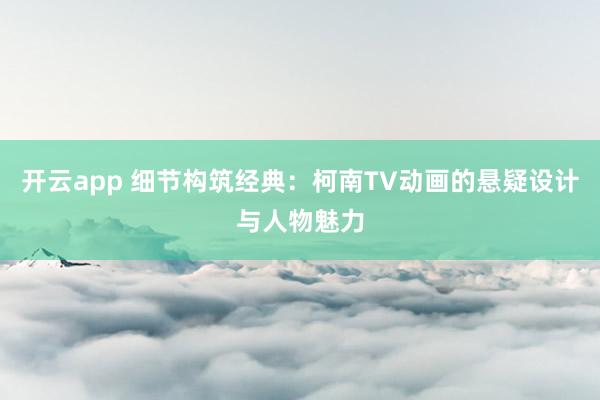 开云app 细节构筑经典：柯南TV动画的悬疑设计与人物魅力