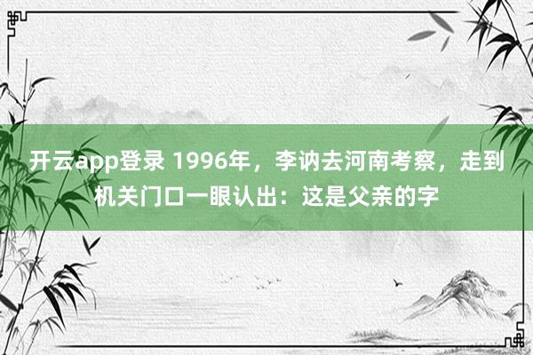开云app登录 1996年，李讷去河南考察，走到机关门口一眼认出：这是父亲的字