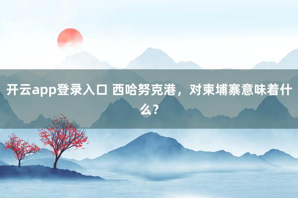 开云app登录入口 西哈努克港，对柬埔寨意味着什么？