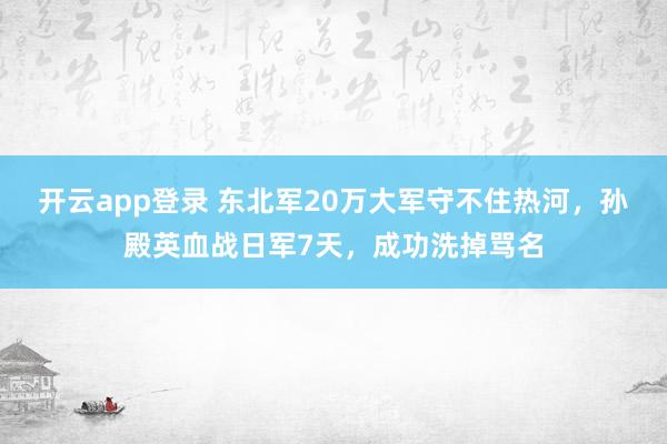 开云app登录 东北军20万大军守不住热河，孙殿英血战日军7天，成功洗掉骂名