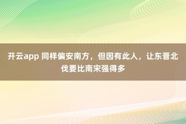 开云app 同样偏安南方，但因有此人，让东晋北伐要比南宋强得多