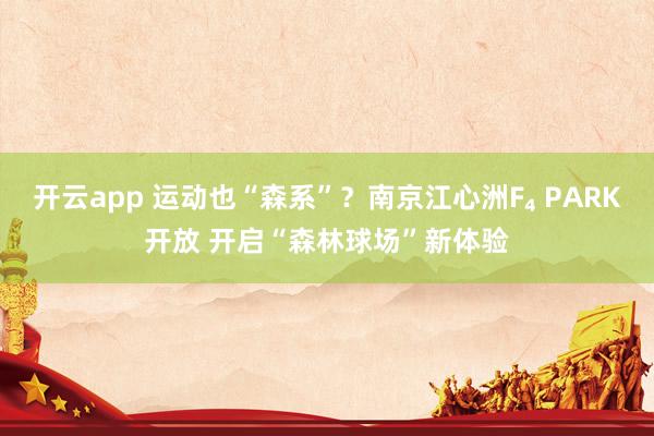 开云app 运动也“森系”？南京江心洲F₄ PARK开放 开启“森林球场”新体验