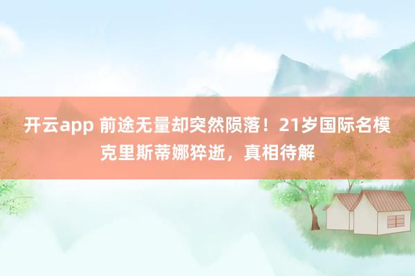 开云app 前途无量却突然陨落！21岁国际名模克里斯蒂娜猝逝，真相待解
