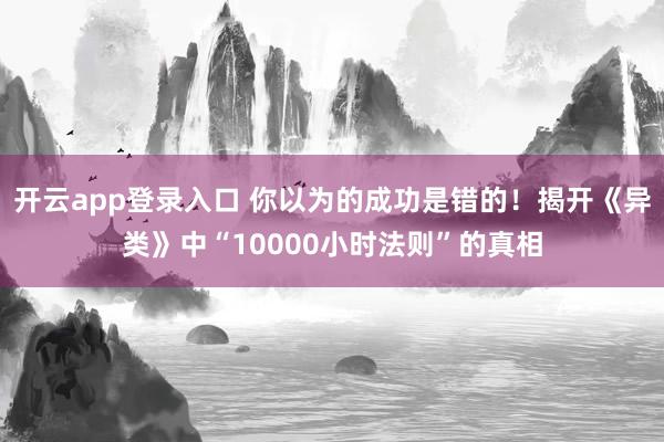 开云app登录入口 你以为的成功是错的！揭开《异类》中“10000小时法则”的真相