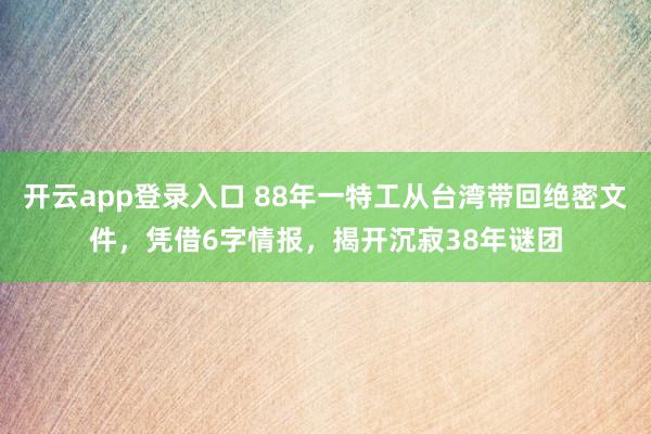 开云app登录入口 88年一特工从台湾带回绝密文件，凭借6字情报，揭开沉寂38年谜团