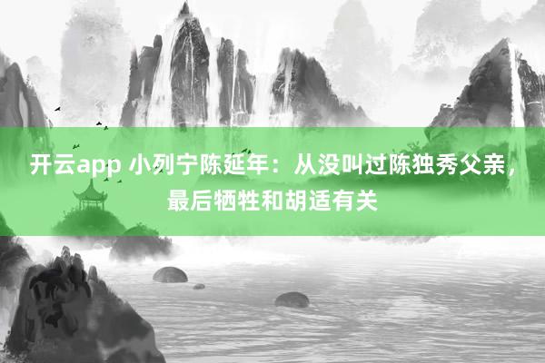 开云app 小列宁陈延年：从没叫过陈独秀父亲，最后牺牲和胡适有关