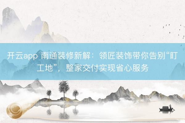 开云app 南通装修新解：领匠装饰带你告别“盯工地”，整家交付实现省心服务