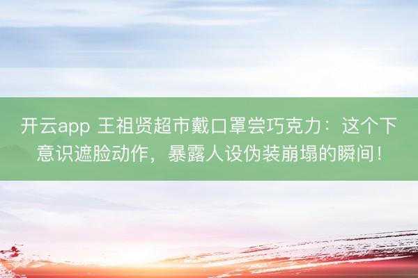 开云app 王祖贤超市戴口罩尝巧克力：这个下意识遮脸动作，暴露人设伪装崩塌的瞬间！