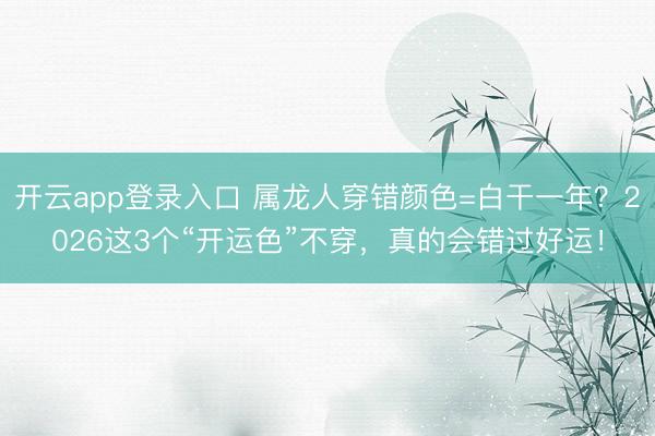 开云app登录入口 属龙人穿错颜色=白干一年？2026这3个“开运色”不穿，真的会错过好运！