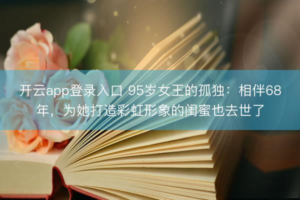 开云app登录入口 95岁女王的孤独：相伴68年，为她打造彩虹形象的闺蜜也去世了
