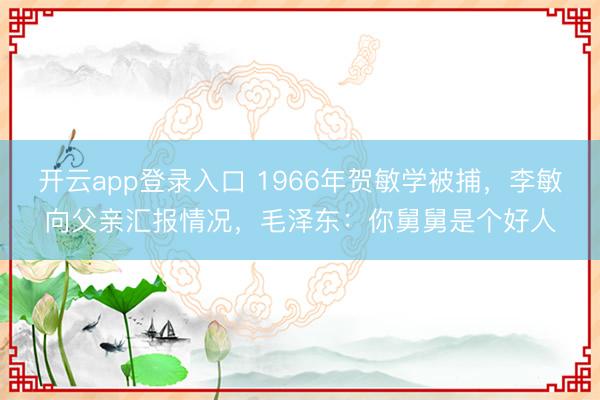 开云app登录入口 1966年贺敏学被捕，李敏向父亲汇报情况，毛泽东：你舅舅是个好人