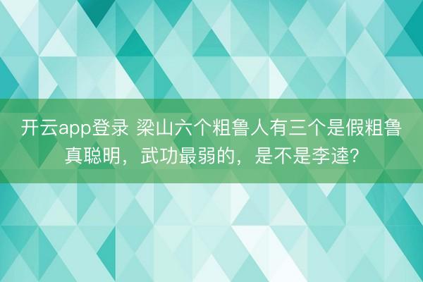 开云app登录 梁山六个粗鲁人有三个是假粗鲁真聪明，武功最弱的，是不是李逵？