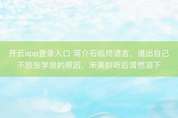开云app登录入口 蒋介石临终遗言，道出自己不放张学良的原因，宋美龄听后潸然泪下