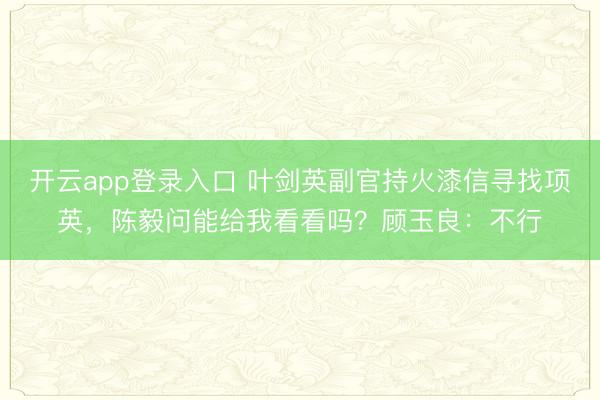 开云app登录入口 叶剑英副官持火漆信寻找项英，陈毅问能给我看看吗？顾玉良：不行