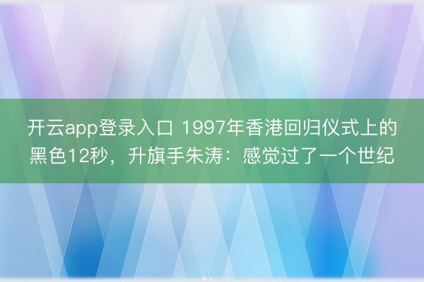 开云app登录入口 1997年香港回归仪式上的黑色12秒，升旗手朱涛：感觉过了一个世纪