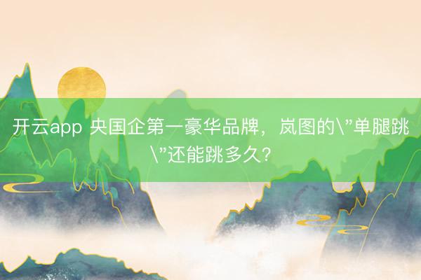 开云app 央国企第一豪华品牌，岚图的