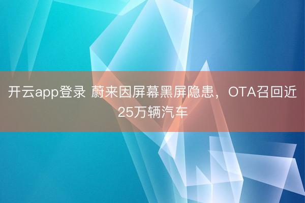 开云app登录 蔚来因屏幕黑屏隐患，OTA召回近25万辆汽车