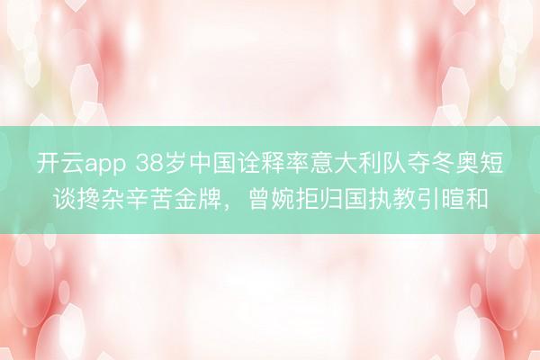 开云app 38岁中国诠释率意大利队夺冬奥短谈搀杂辛苦金牌，曾婉拒归国执教引暄和