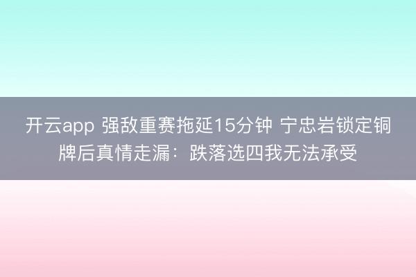 开云app 强敌重赛拖延15分钟 宁忠岩锁定铜牌后真情走漏:跌落选四我无法承受