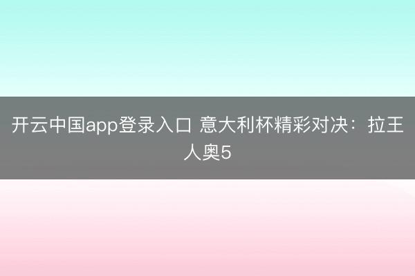开云中国app登录入口 意大利杯精彩对决:拉王人奥5