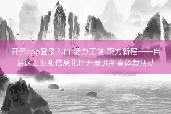 开云app登录入口 活力工信 聚力新程——自治区工业和信息化厅开展迎新春体裁活动