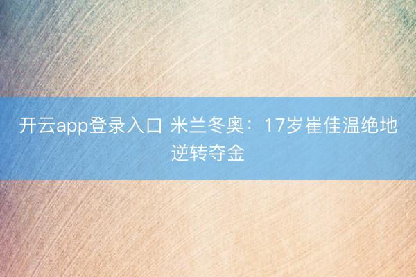 开云app登录入口 米兰冬奥：17岁崔佳温绝地逆转夺金