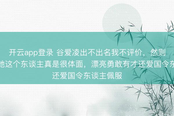 开云app登录 谷爱凌出不出名我不评价，然则我敢深信她这个东谈主真是很体面，漂亮勇敢有才还爱国令东谈主佩服