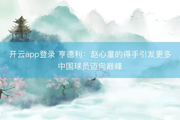 开云app登录 亨德利:赵心童的得手引发更多中国球员迈向巅峰