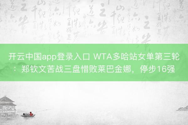 开云中国app登录入口 WTA多哈站女单第三轮:郑钦文苦战三盘惜败莱巴金娜,停步16强